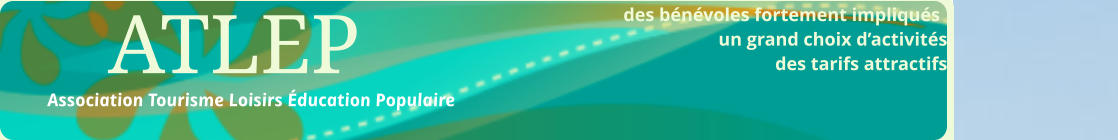 des bénévoles fortement impliqués  								un grand choix d’activités des tarifs attractifs                                                           ATLEP Association Tourisme Loisirs Éducation Populaire